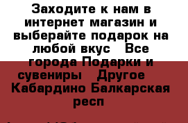 Заходите к нам в интернет-магазин и выберайте подарок на любой вкус - Все города Подарки и сувениры » Другое   . Кабардино-Балкарская респ.